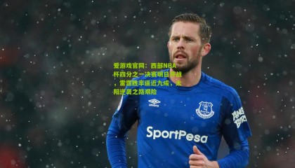 爱游戏官网：西部NBA杯四分之一决赛明日开战，雷霆胜率逼近九成，太阳逆袭之路艰险