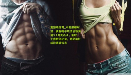 爱游戏体育_中超巅峰对决，武磊帽子戏法引领海港3-1力克浙江，豪取十连胜创纪录，尤萨染红成比赛转折点