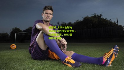 爱游戏_ESPN全球电竞战队实力榜全新发布，iG荣耀登顶，RNG面临排名调整