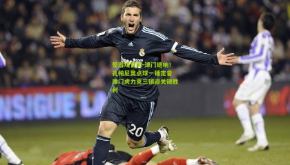 爱游戏官网-津门绝响！孔帕尼奥点球一锤定音 津门虎力克三镇迎关键胜利