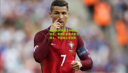 爱游戏|阿联酋主帅赛后坦言，中国队速度冲击力惊人，平局是公平结局