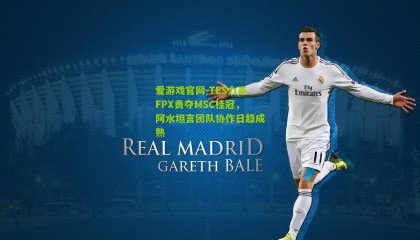 爱游戏官网-TES力克FPX勇夺MSC桂冠，阿水坦言团队协作日趋成熟