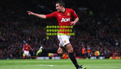 爱游戏体育-休斯顿火箭赛季初强势表现引关注 深度分析揭示虚火背后隐忧