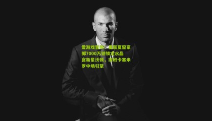 爱游戏官网：曼联夏窗豪掷7000万镑锁定水晶宫新星沃顿，接班卡塞米罗中场引擎