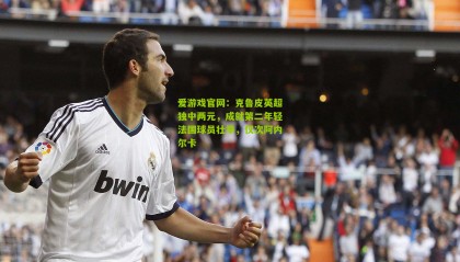 爱游戏官网：克鲁皮英超独中两元，成就第二年轻法国球员壮举，仅次阿内尔卡