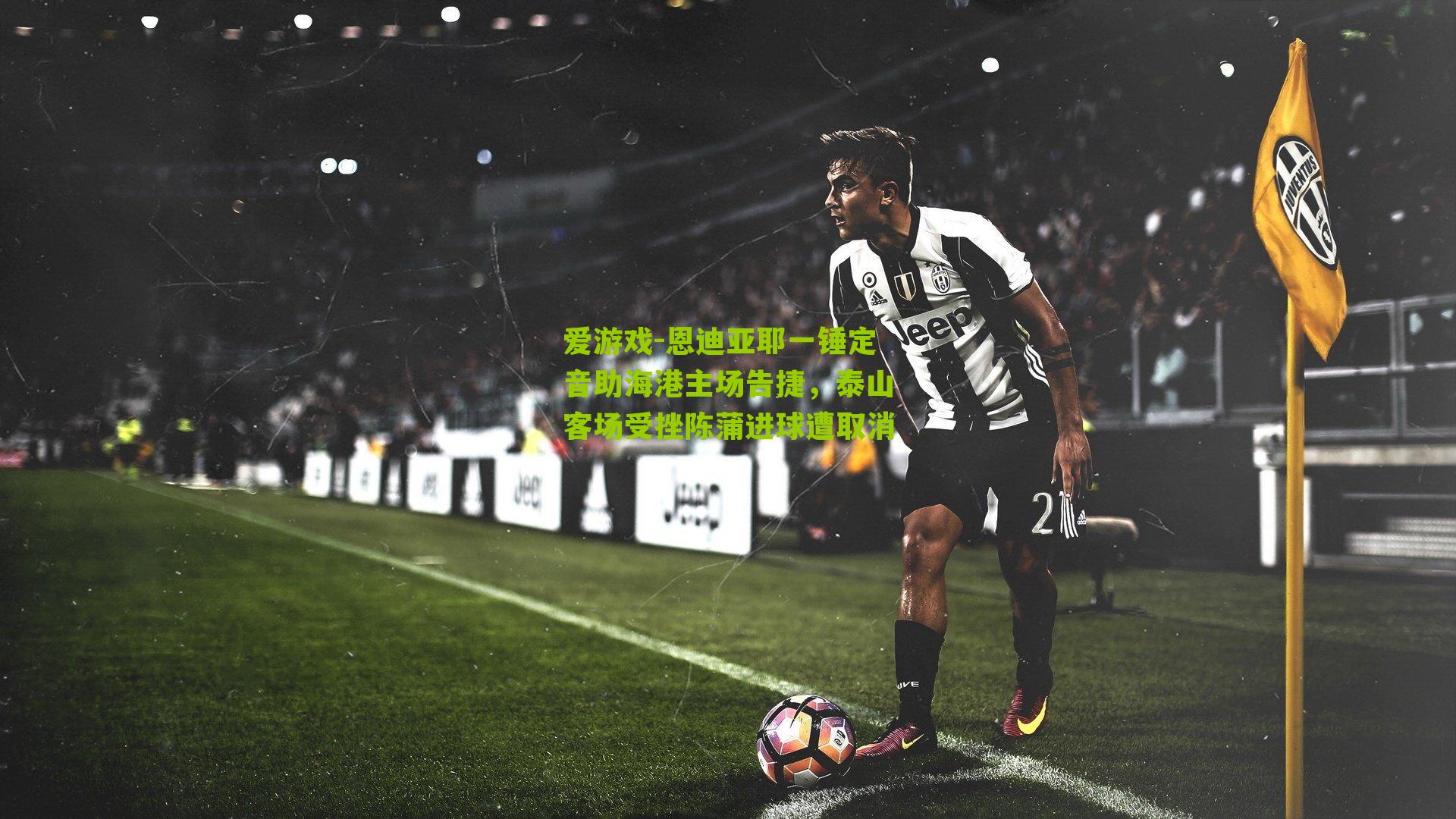 恩迪亚耶一锤定音助海港主场告捷，泰山客场受挫陈蒲进球遭取消
