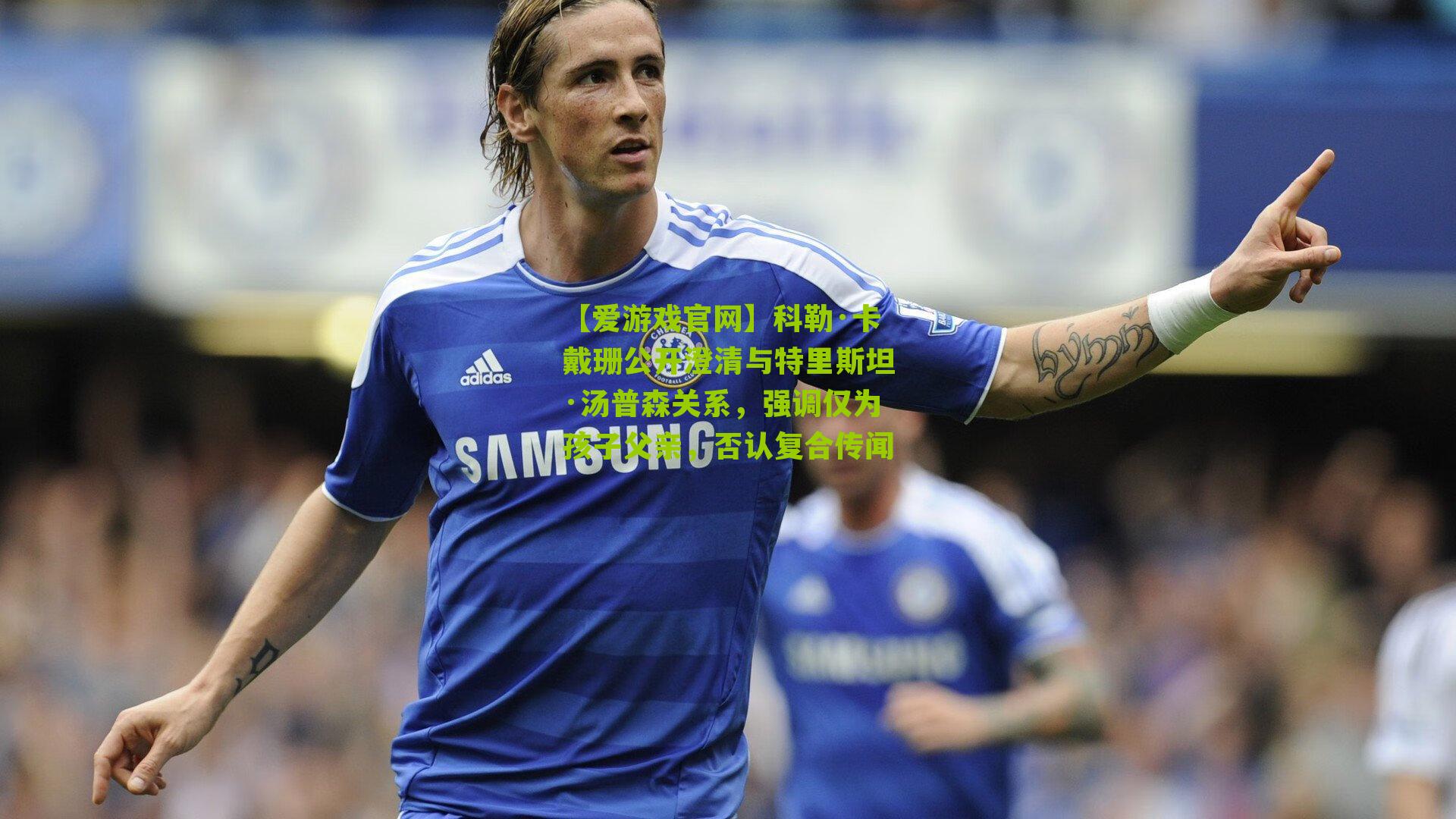 科勒·卡戴珊公开澄清与特里斯坦·汤普森关系，强调仅为孩子父亲，否认复合传闻