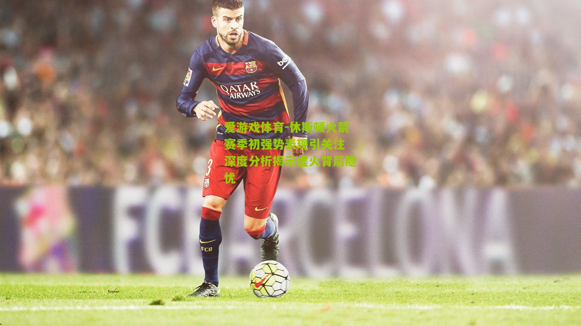 休斯顿火箭赛季初强势表现引关注 深度分析揭示虚火背后隐忧